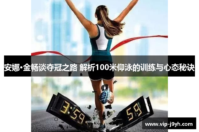 安娜·金畅谈夺冠之路 解析100米仰泳的训练与心态秘诀