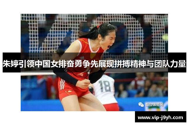 朱婷引领中国女排奋勇争先展现拼搏精神与团队力量