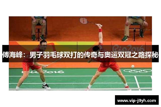 傅海峰：男子羽毛球双打的传奇与奥运双冠之路探秘
