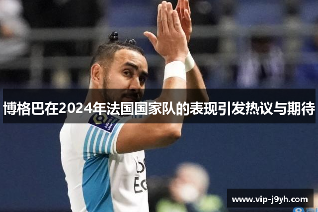 博格巴在2024年法国国家队的表现引发热议与期待