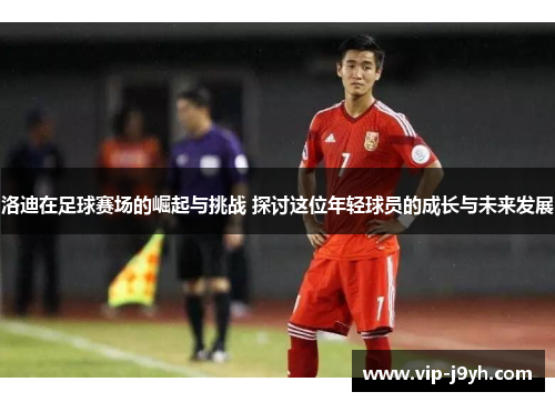 洛迪在足球赛场的崛起与挑战 探讨这位年轻球员的成长与未来发展