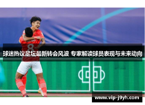 球迷热议足坛最新转会风波 专家解读球员表现与未来动向