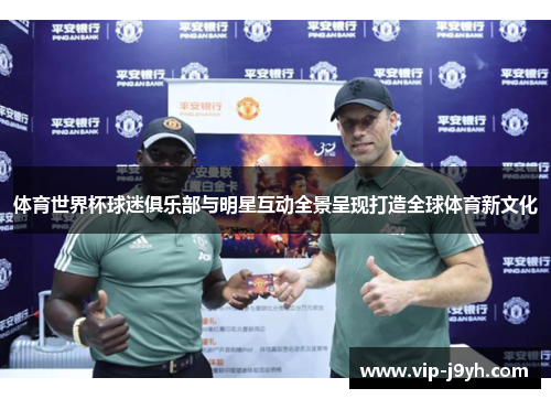 体育世界杯球迷俱乐部与明星互动全景呈现打造全球体育新文化