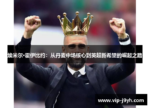 埃米尔·霍伊比约：从丹麦中场核心到英超新希望的崛起之路