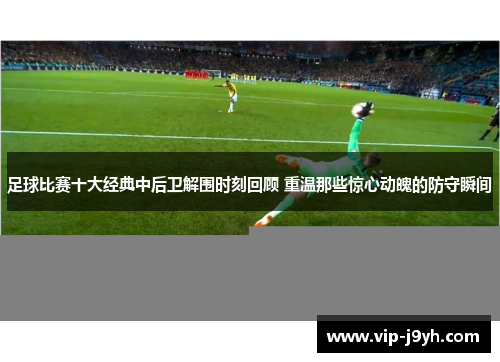 足球比赛十大经典中后卫解围时刻回顾 重温那些惊心动魄的防守瞬间