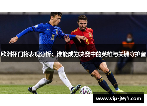 欧洲杯门将表现分析：谁能成为决赛中的英雄与关键守护者