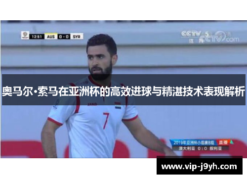 奥马尔·索马在亚洲杯的高效进球与精湛技术表现解析