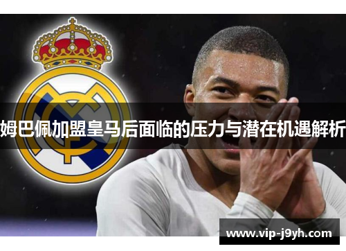 姆巴佩加盟皇马后面临的压力与潜在机遇解析