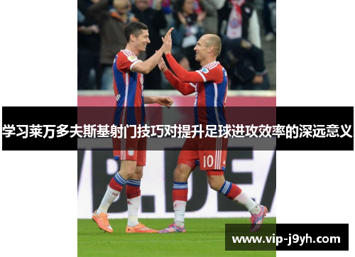 学习莱万多夫斯基射门技巧对提升足球进攻效率的深远意义