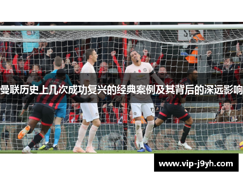 曼联历史上几次成功复兴的经典案例及其背后的深远影响