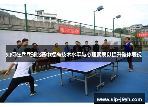 如何在乒乓球比赛中提高技术水平与心理素质以提升整体表现