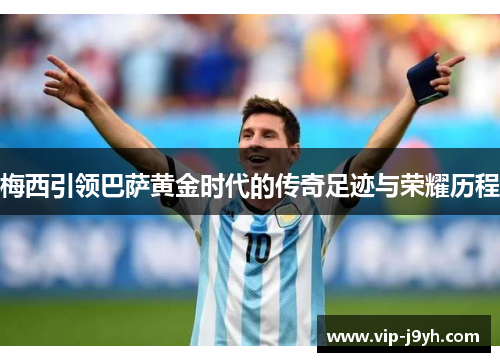 梅西引领巴萨黄金时代的传奇足迹与荣耀历程