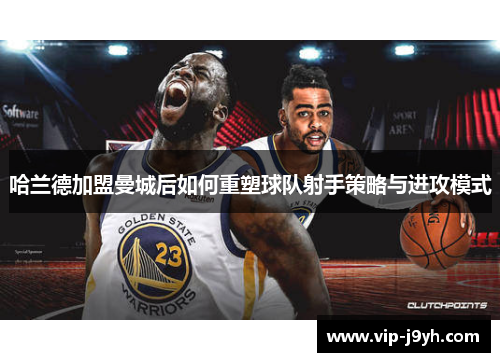 哈兰德加盟曼城后如何重塑球队射手策略与进攻模式