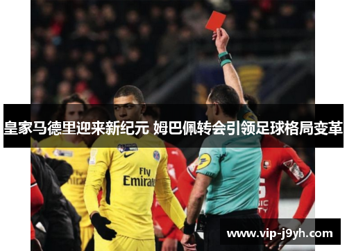 皇家马德里迎来新纪元 姆巴佩转会引领足球格局变革