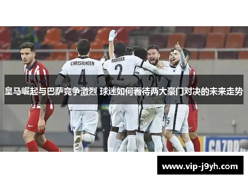 皇马崛起与巴萨竞争激烈 球迷如何看待两大豪门对决的未来走势