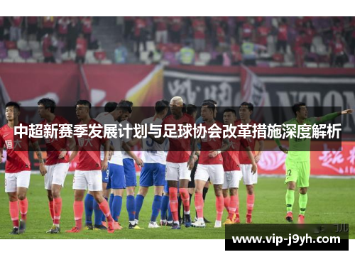 中超新赛季发展计划与足球协会改革措施深度解析