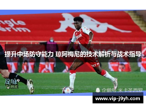 提升中场防守能力 琼阿梅尼的技术解析与战术指导