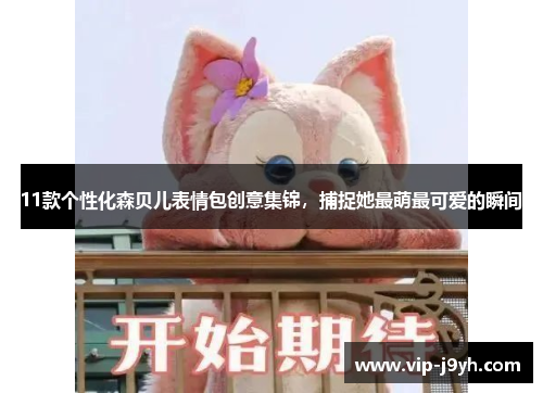 11款个性化森贝儿表情包创意集锦，捕捉她最萌最可爱的瞬间