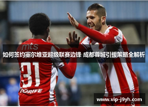 如何签约塞尔维亚超级联赛边锋 成都蓉城引援策略全解析