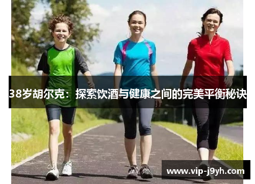 38岁胡尔克：探索饮酒与健康之间的完美平衡秘诀