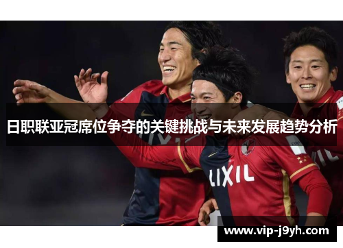 日职联亚冠席位争夺的关键挑战与未来发展趋势分析