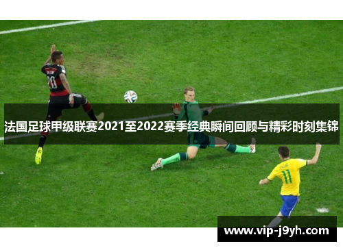 法国足球甲级联赛2021至2022赛季经典瞬间回顾与精彩时刻集锦
