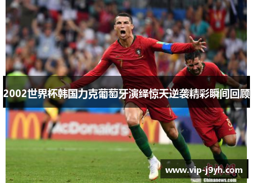 2002世界杯韩国力克葡萄牙演绎惊天逆袭精彩瞬间回顾