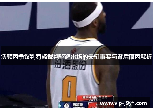 沃顿因争议判罚被裁判驱逐出场的关键事实与背后原因解析
