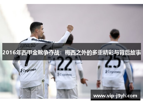 2016年西甲金靴争夺战:梅西之外的多重精彩与背后故事 2016年西甲金靴争夺战:梅西之外的多重精彩与背后故事