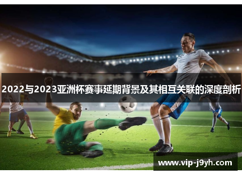 2022与2023亚洲杯赛事延期背景及其相互关联的深度剖析 2022与2023亚洲杯赛事延期背景及其相互关联的深度剖析
