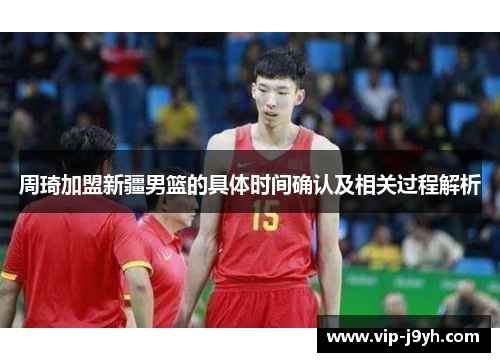 周琦加盟新疆男篮的具体时间确认及相关过程解析 周琦加盟新疆男篮的具体时间确认及相关过程解析