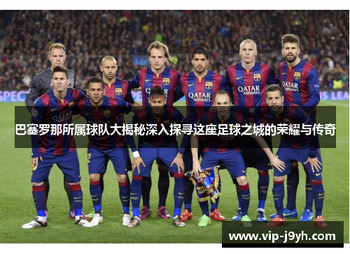 巴塞罗那所属球队大揭秘深入探寻这座足球之城的荣耀与传奇 巴塞罗那所属球队大揭秘深入探寻这座足球之城的荣耀与传奇