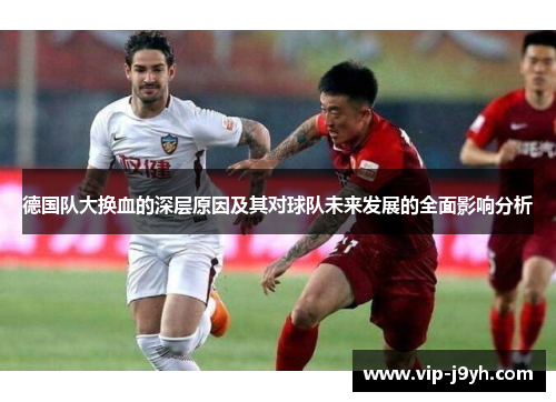德国队大换血的深层原因及其对球队未来发展的全面影响分析