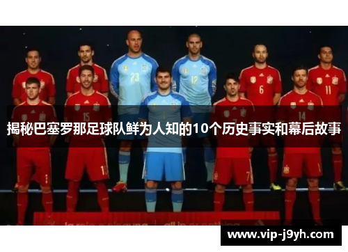 揭秘巴塞罗那足球队鲜为人知的10个历史事实和幕后故事