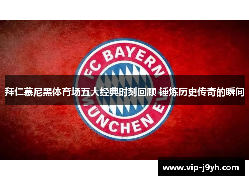 拜仁慕尼黑体育场五大经典时刻回顾 锤炼历史传奇的瞬间 拜仁慕尼黑体育场五大经典时刻回顾 锤炼历史传奇的瞬间