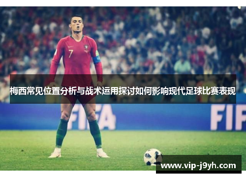 梅西常见位置分析与战术运用探讨如何影响现代足球比赛表现