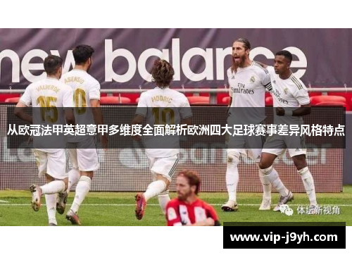 从欧冠法甲英超意甲多维度全面解析欧洲四大足球赛事差异风格特点