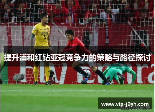 提升浦和红钻亚冠竞争力的策略与路径探讨 提升浦和红钻亚冠竞争力的策略与路径探讨