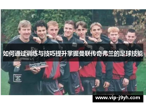 如何通过训练与技巧提升掌握曼联传奇弗兰的足球技能 如何通过训练与技巧提升掌握曼联传奇弗兰的足球技能