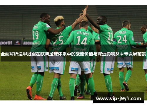 全面解析法甲冠军在欧洲足球体系中的战略价值与深远影响及未来发展前景 全面解析法甲冠军在欧洲足球体系中的战略价值与深远影响及未来发展前景